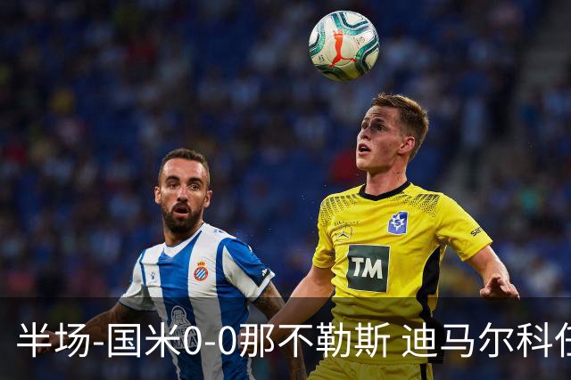 半场-国米0-0那不勒斯 迪马尔科任意球中楣马丁内斯精彩两连扑