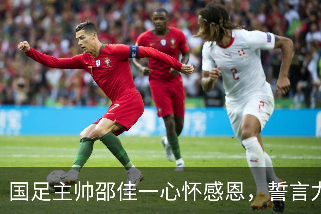 国足主帅邵佳一心怀感恩，誓言力挽狂澜！